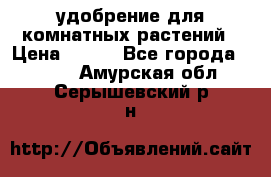 удобрение для комнатных растений › Цена ­ 150 - Все города  »    . Амурская обл.,Серышевский р-н